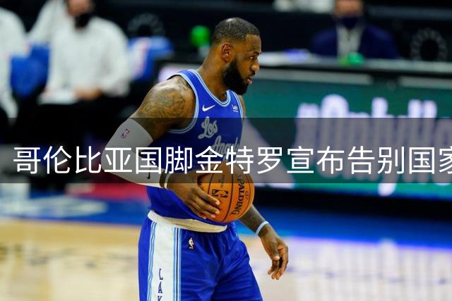 哥伦比亚国脚金特罗宣布告别国家队 称新时代需新力量