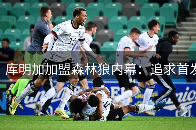 库明加加盟森林狼内幕：追求首发与更早获得自由身
